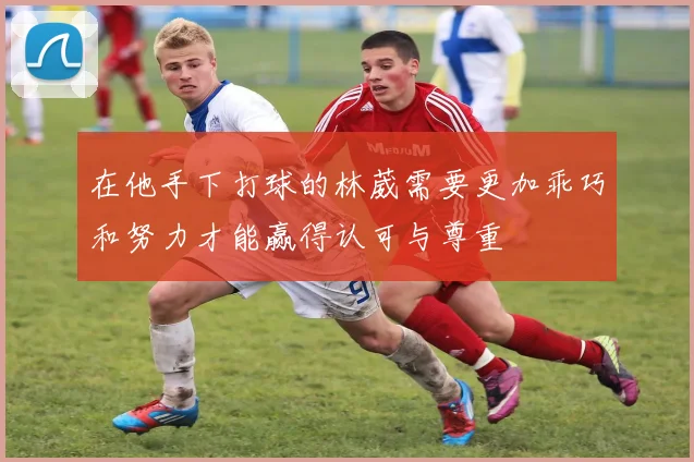 在他手下打球的林葳需要更加乖巧和努力才能赢得认可与尊重