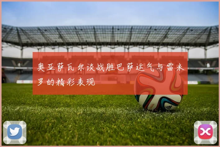 奥亚萨瓦尔谈战胜巴萨运气与雷米罗的精彩表现