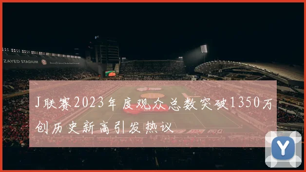 J联赛2023年度观众总数突破1350万创历史新高引发热议