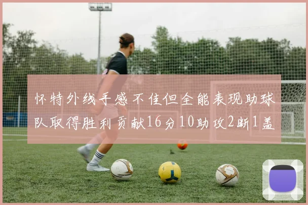 怀特外线手感不佳但全能表现助球队取得胜利贡献16分10助攻2断1盖帽
