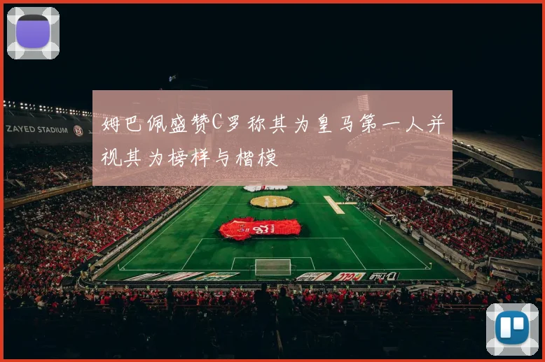 姆巴佩盛赞C罗称其为皇马第一人并视其为榜样与楷模