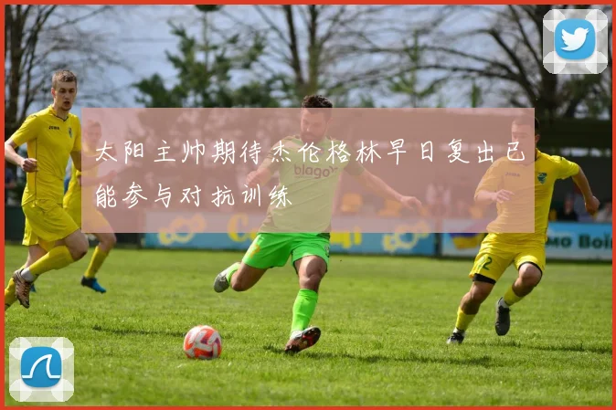 太阳主帅期待杰伦格林早日复出已能参与对抗训练