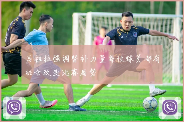 马祖拉强调替补力量每位球员都有机会改变比赛局势