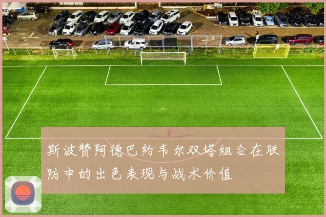 斯波赞阿德巴约韦尔双塔组合在联防中的出色表现与战术价值