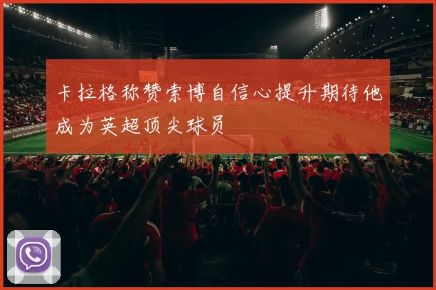 卡拉格称赞索博自信心提升期待他成为英超顶尖球员