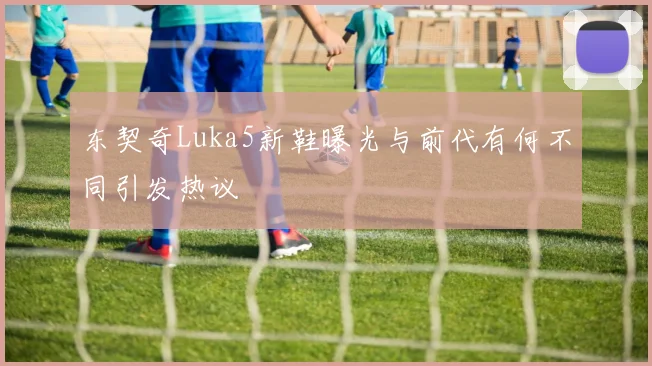东契奇Luka5新鞋曝光与前代有何不同引发热议