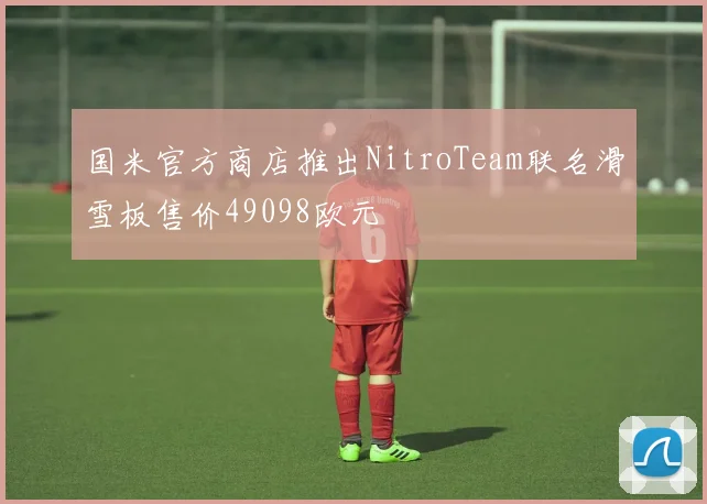 国米官方商店推出NitroTeam联名滑雪板售价49098欧元