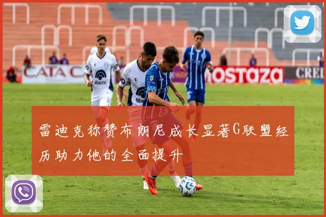 雷迪克称赞布朗尼成长显著G联盟经历助力他的全面提升