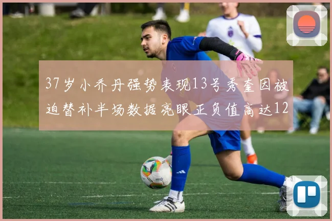 37岁小乔丹强势表现13号秀奎因被迫替补半场数据亮眼正负值高达12
