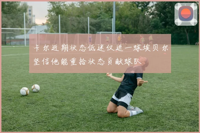 卡尔近期状态低迷仅进一球埃贝尔坚信他能重拾状态贡献球队