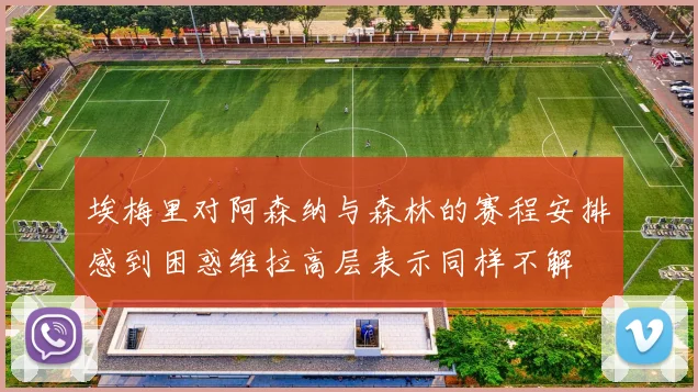 埃梅里对阿森纳与森林的赛程安排感到困惑维拉高层表示同样不解