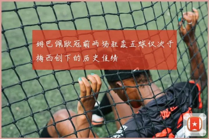 姆巴佩欧冠前两场狂轰五球仅次于梅西创下的历史佳绩