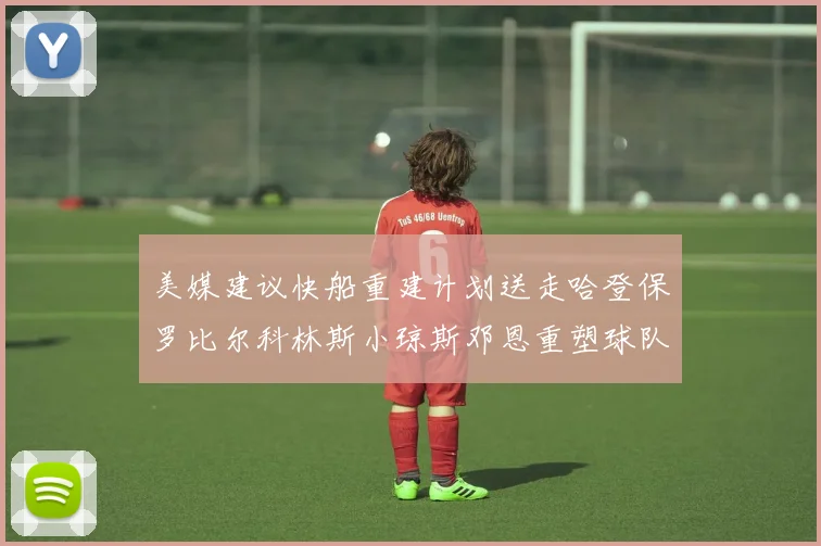 美媒建议快船重建计划送走哈登保罗比尔科林斯小琼斯邓恩重塑球队未来