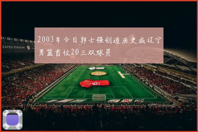 2003年今日郭士强创造历史成辽宁男篮首位20三双球员