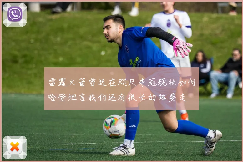 雷霆火箭曾近在咫尺夺冠现状如何哈登坦言我们还有很长的路要走