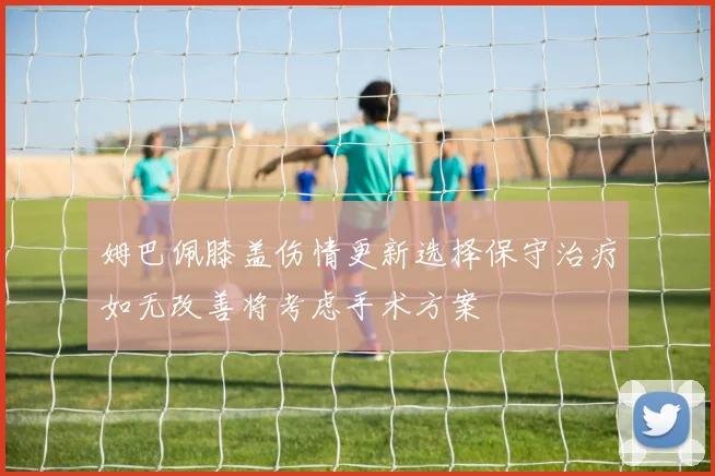 姆巴佩膝盖伤情更新选择保守治疗如无改善将考虑手术方案