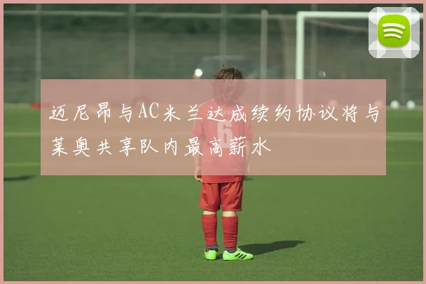 迈尼昂与AC米兰达成续约协议将与莱奥共享队内最高薪水