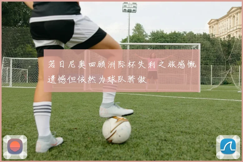 若日尼奥回顾洲际杯失利之旅感慨遗憾但依然为球队骄傲