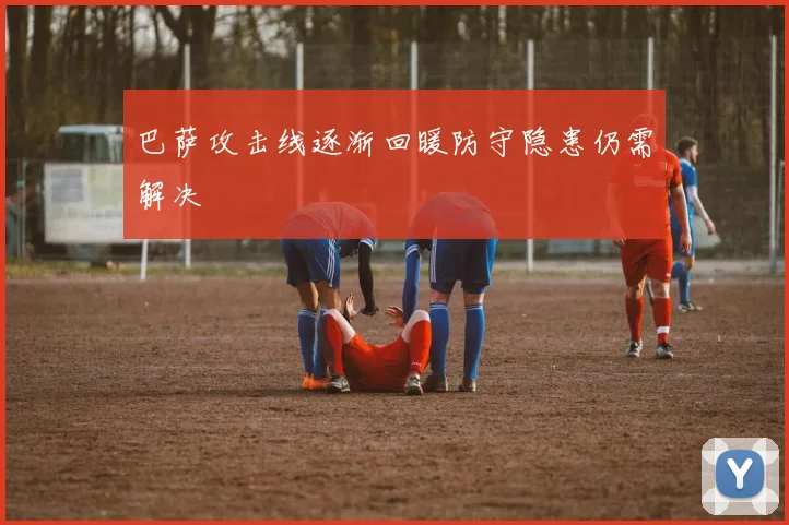 巴萨攻击线逐渐回暖防守隐患仍需解决