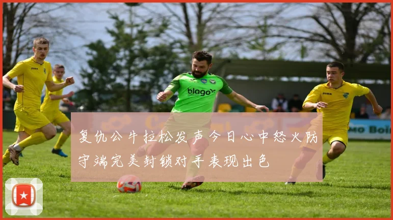 复仇公牛拉松发声今日心中怒火防守端完美封锁对手表现出色