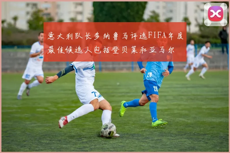 意大利队长多纳鲁马评选FIFA年度最佳候选人包括登贝莱和亚马尔