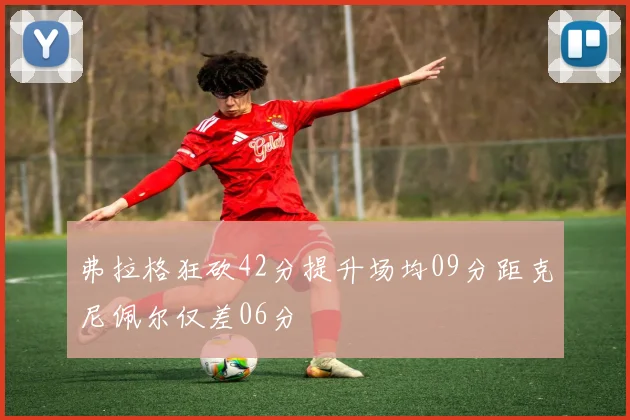 弗拉格狂砍42分提升场均09分距克尼佩尔仅差06分