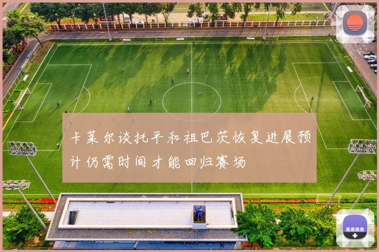 卡莱尔谈托平和祖巴茨恢复进展预计仍需时间才能回归赛场