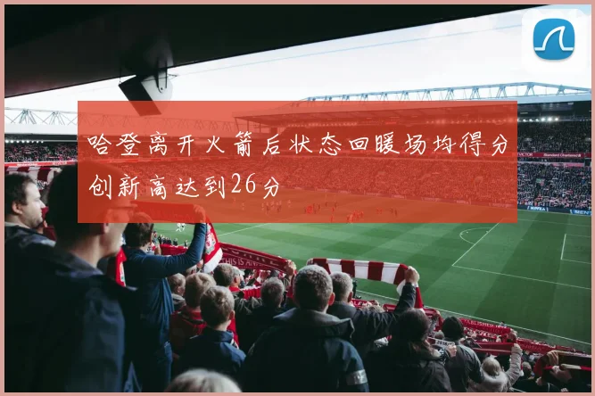 哈登离开火箭后状态回暖场均得分创新高达到26分