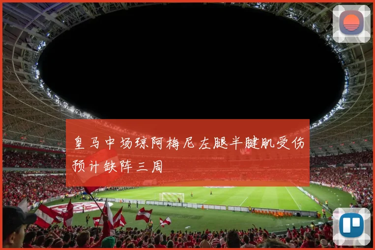 皇马中场琼阿梅尼左腿半腱肌受伤预计缺阵三周
