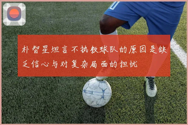 朴智星坦言不执教球队的原因是缺乏信心与对复杂局面的担忧