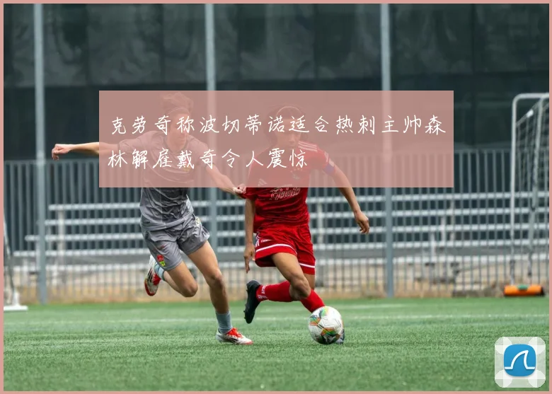 克劳奇称波切蒂诺适合热刺主帅森林解雇戴奇令人震惊