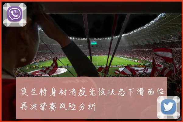 莫兰特身材消瘦竞技状态下滑面临再次禁赛风险分析