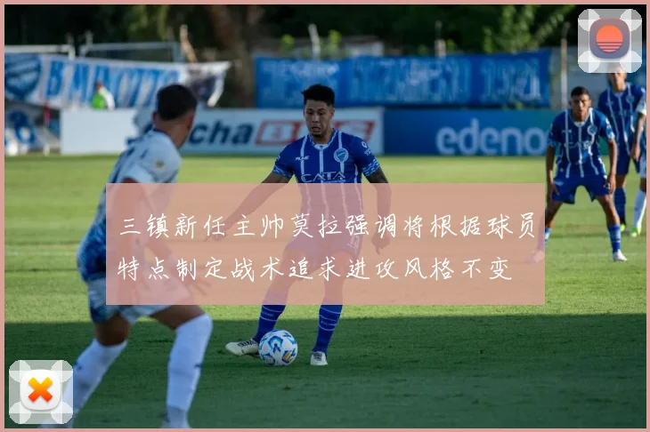 三镇新任主帅莫拉强调将根据球员特点制定战术追求进攻风格不变