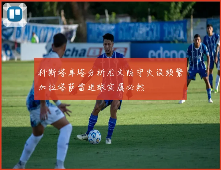 科斯塔库塔分析尤文防守失误频繁加拉塔萨雷进球实属必然