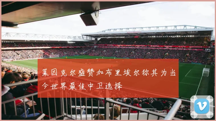 莱因克尔盛赞加布里埃尔称其为当今世界最佳中卫选择
